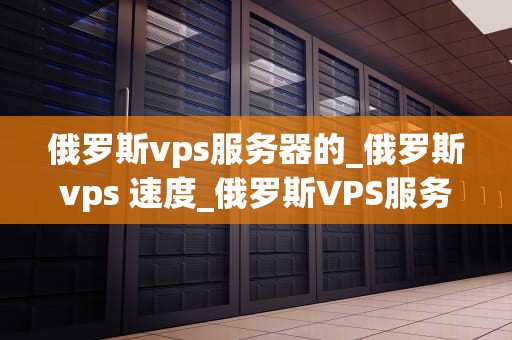 俄罗斯vps服务器的_俄罗斯vps 速度_俄罗斯VPS服务器的优势与应用