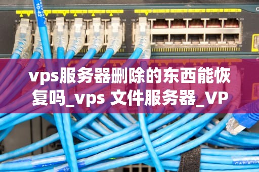 vps服务器删除的东西能恢复吗_vps 文件服务器_VPS服务器删除的东西能恢复吗？