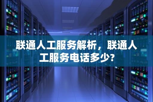 联通人工服务解析，联通人工服务电话多少?