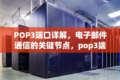 POP3端口详解，电子邮件通信的关键节点，pop3端口号是多少