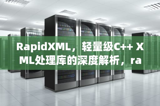 RapidXML，轻量级C++ XML处理库的深度解析，rapidxml用法
