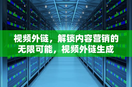 视频外链，解锁内容营销的无限可能，视频外链生成