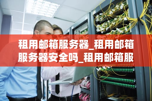 租用邮箱服务器_租用邮箱服务器安全吗_租用邮箱服务器的全面指南