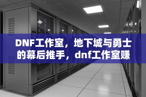 DNF工作室，地下城与勇士的幕后推手，dnf工作室赚钱方法