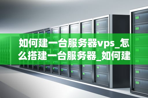 如何建一台服务器vps_怎么搭建一台服务器_如何建立一台服务器VPS