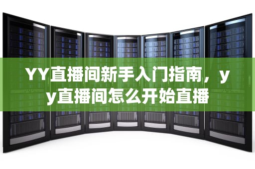 YY直播间新手入门指南，yy直播间怎么开始直播