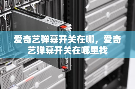 爱奇艺弹幕开关在哪，爱奇艺弹幕开关在哪里找