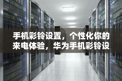 手机彩铃设置，个性化你的来电体验，华为手机彩铃设置