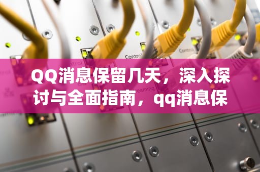QQ消息保留几天，深入探讨与全面指南，qq消息保留几天怎么查