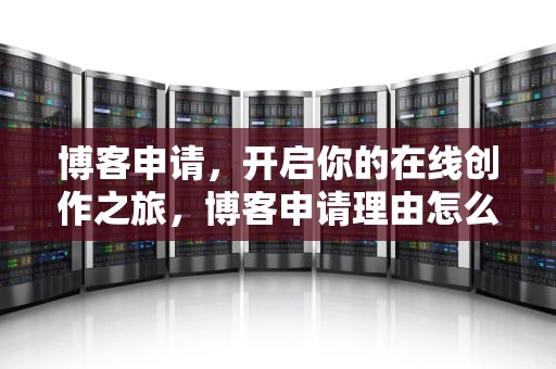 博客申请，开启你的在线创作之旅，博客申请理由怎么写