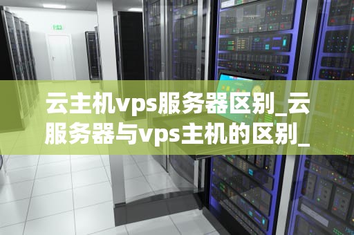 云主机vps服务器区别_云服务器与vps主机的区别_云主机与VPS服务器的区别
