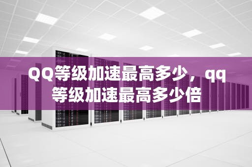 QQ等级加速最高多少，qq等级加速最高多少倍