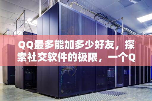 QQ最多能加多少好友，探索社交软件的极限，一个QQ最多能加多少好友