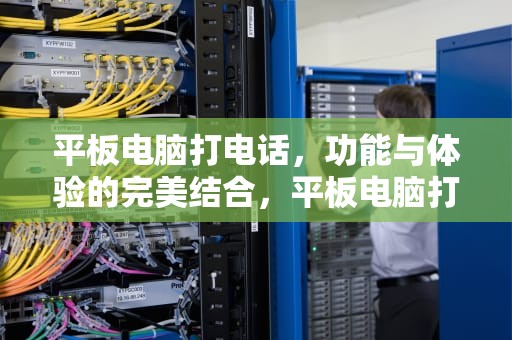 平板电脑打电话，功能与体验的完美结合，平板电脑打电话怎么用