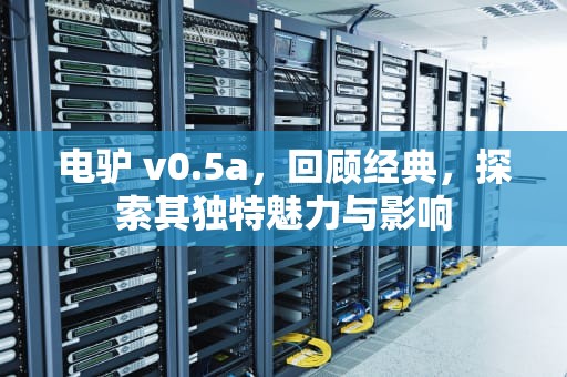 电驴 v0.5a，回顾经典，探索其独特魅力与影响