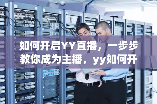如何开启YY直播，一步步教你成为主播，yy如何开直播间