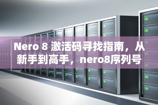 Nero 8 激活码寻找指南，从新手到高手，nero8序列号永久使用