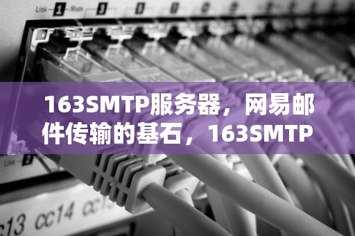 163SMTP服务器，网易邮件传输的基石，163SMTP服务器地址