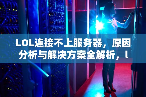 LOL连接不上服务器，原因分析与解决方案全解析，lol连接不上服务器 请检查网络