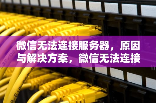 微信无法连接服务器，原因与解决方案，微信无法连接服务器怎么解决