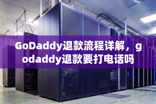GoDaddy退款流程详解，godaddy退款要打电话吗