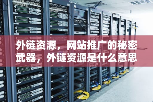 外链资源，网站推广的秘密武器，外链资源是什么意思