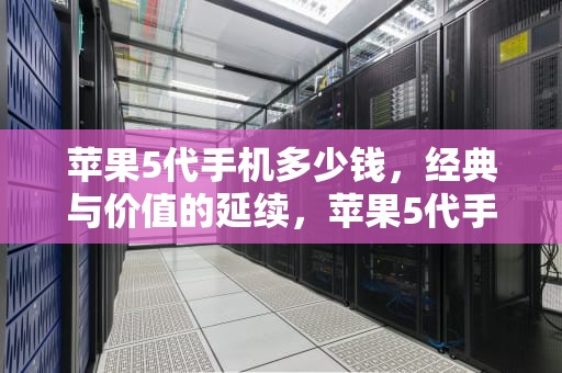 苹果5代手机多少钱，经典与价值的延续，苹果5代手机多少钱一台