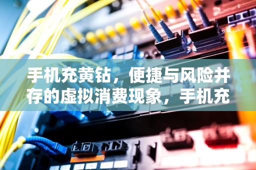 手机充黄钻，便捷与风险并存的虚拟消费现象，手机充值黄钻