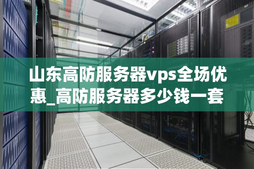 山东高防服务器vps全场优惠_高防服务器多少钱一套_山东高防服务器VPS全场优惠，助力企业网络安全升级