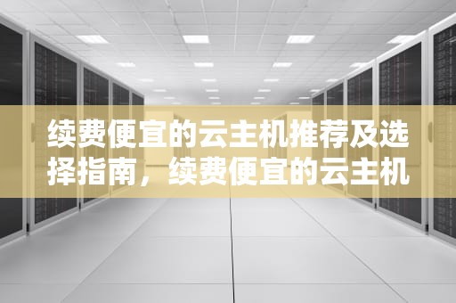 续费便宜的云主机推荐及选择指南，续费便宜的云主机有哪些