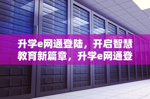 升学e网通登陆，开启智慧教育新篇章，升学e网通登陆入口