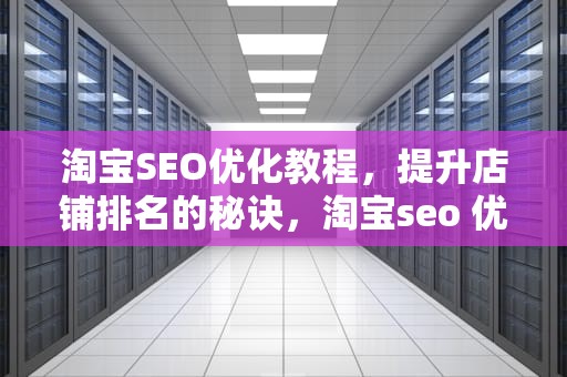 淘宝SEO优化教程，提升店铺排名的秘诀，淘宝seo 优化软件