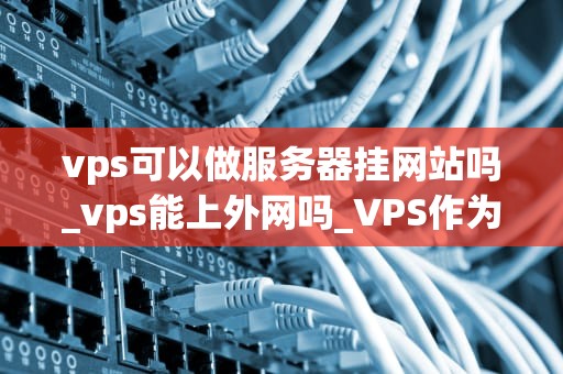 vps可以做服务器挂网站吗_vps能上外网吗_VPS作为服务器挂网站的可能性与实践