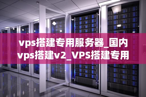 vps搭建专用服务器_国内vps搭建v2_VPS搭建专用服务器的全面指南