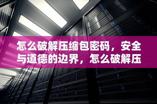 怎么破解压缩包密码，安全与道德的边界，怎么破解压缩包密码rar怎么办