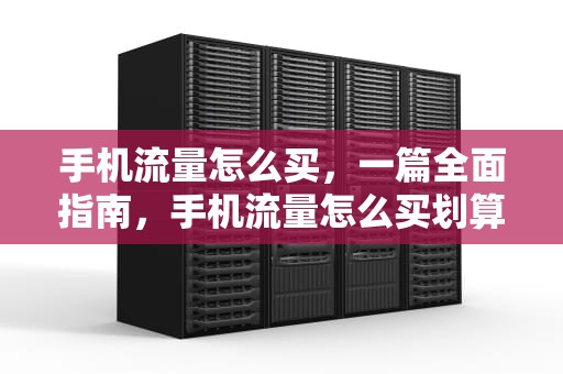 手机流量怎么买，一篇全面指南，手机流量怎么买划算