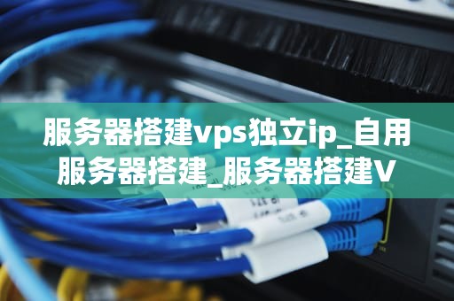 服务器搭建vps独立ip_自用服务器搭建_服务器搭建VPS独立IP的全面指南