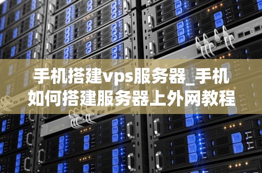 手机搭建vps服务器_手机如何搭建服务器上外网教程_手机搭建VPS服务器的全面指南