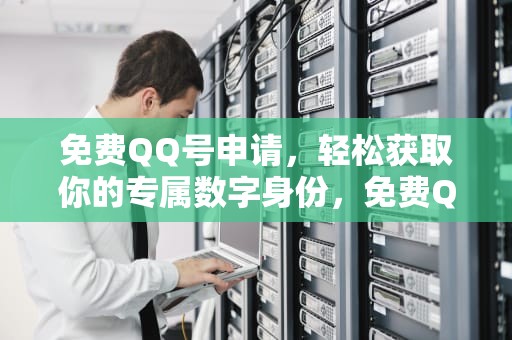 免费QQ号申请，轻松获取你的专属数字身份，免费QQ号申请