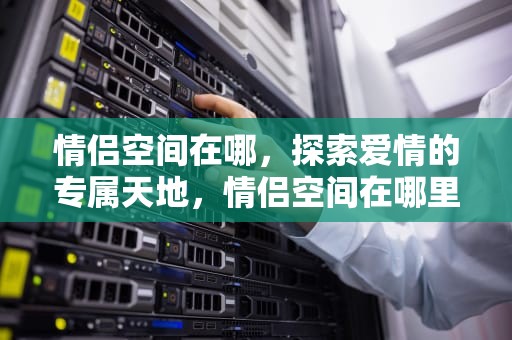 情侣空间在哪，探索爱情的专属天地，情侣空间在哪里找