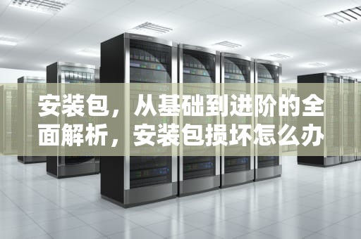 安装包，从基础到进阶的全面解析，安装包损坏怎么办?