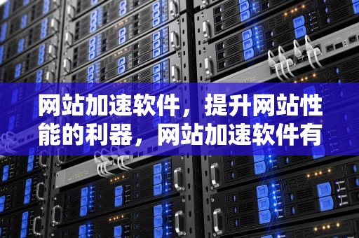 网站加速软件，提升网站性能的利器，网站加速软件有哪些