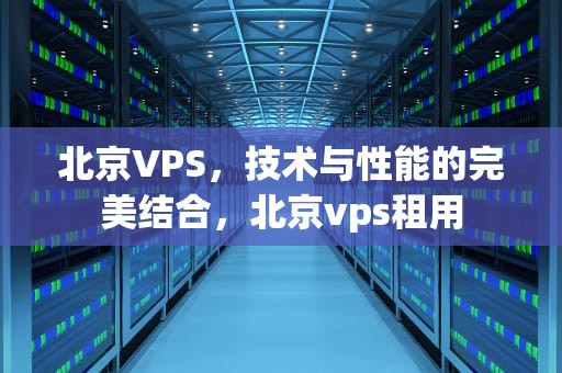 北京VPS，技术与性能的完美结合，北京vps租用