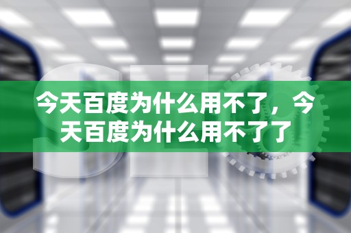今天百度为什么用不了，今天百度为什么用不了了