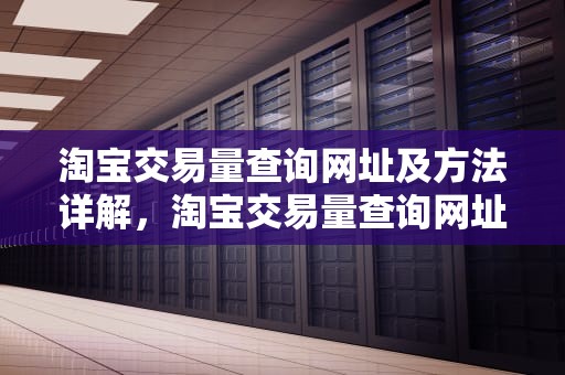 淘宝交易量查询网址及方法详解，淘宝交易量查询网址是什么