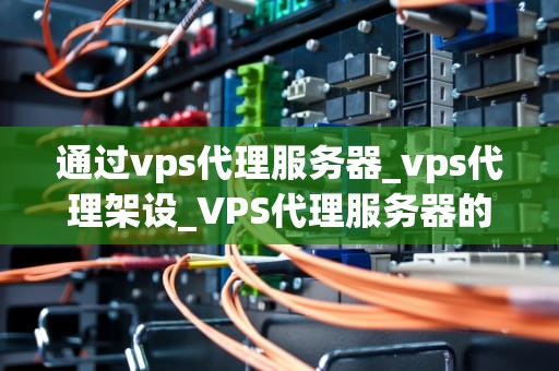 通过vps代理服务器_vps代理架设_VPS代理服务器的运用与优势