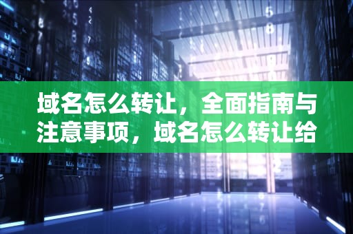 域名怎么转让，全面指南与注意事项，域名怎么转让给别人