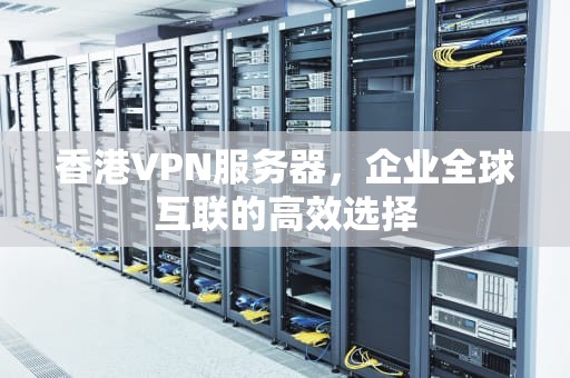 香港VPN服务器，企业全球互联的高效选择