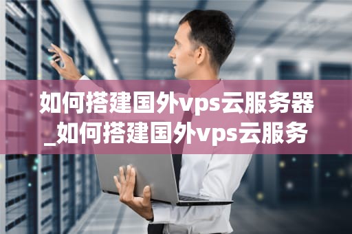 如何搭建国外vps云服务器_如何搭建国外vps云服务器账号_如何搭建国外VPS云服务器