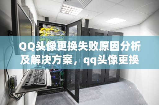 QQ头像更换失败原因分析及解决方案，qq头像更换失败怎么回事儿